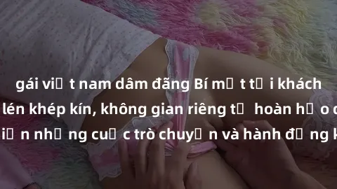 gái việt nam dâm đãng Bí mật tại khách sạn: Phòng quay lén khép kín, không gian riêng tư hoàn hảo để thực hiện những cuộc trò chuyện và hành động không bị người khác phát hiện.