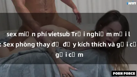 sex miễn phí vietsub Trải nghiệm mới lạ: Sex phòng thay đồ đầy kích thích và gợi cảm