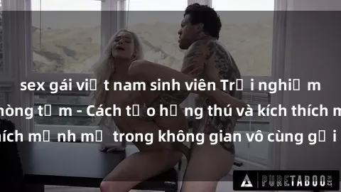 sex gái việt nam sinh viên Trải nghiệm mới lạ với sex phòng tắm - Cách tạo hứng thú và kích thích mạnh mẽ trong không gian vô cùng gợi cảm và lãng mạn