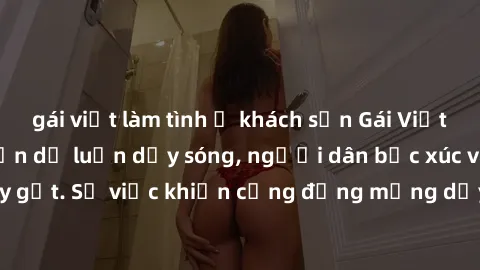 gái việt làm tình ở khách sạn Gái Việt bị lộ clip sex khiến dư luận dậy sóng, người dân bức xúc và phản đối gay gắt. Sự việc khiến cộng đồng mạng dậy sóng và yêu cầu xử lý nghiêm ngặt.