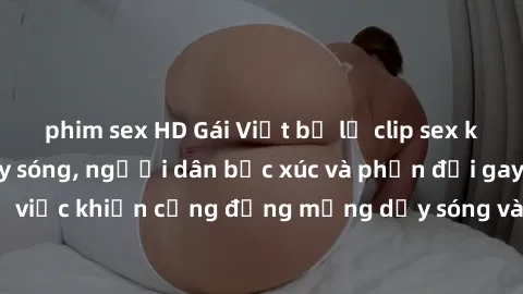 phim sex HD Gái Việt bị lộ clip sex khiến dư luận dậy sóng, người dân bức xúc và phản đối gay gắt. Sự việc khiến cộng đồng mạng dậy sóng và yêu cầu xử lý nghiêm ngặt.