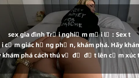 sex gia đình Trải nghiệm mới lạ: Sex trong xe hơi đem lại cảm giác hưng phấn, khám phá. Hãy khám phá cách thú vị để đốt lên cảm xúc trong cuộc tình!