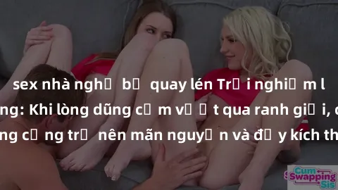 sex nhà nghỉ bị quay lén Trải nghiệm làm tình ngoài đường: Khi lòng dũng cảm vượt qua ranh giới, cuộc hẹn nơi công cộng trở nên mãn nguyện và đầy kích thích. Hành vi nguy hiểm, nhưng cũng tạo nên cảm 