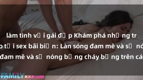 làm tình với gái đẹp Khám phá những trải nghiệm độc đáo tại sex bãi biển: Làn sóng đam mê và sự nóng bỏng cháy bỏng trên cát trắng