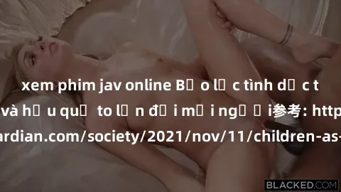 xem phim jav online Bạo lực tình dục trong nhóm: nguy cơ và hậu quả to lớn đối mọi người参考: https://www.theguardian.com/society/2021/nov/11/children-as-young-as-four-are-being-sexually-abused-by-group