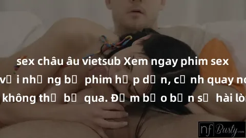 sex châu âu vietsub Xem ngay phim sex bukkake hàng đầu với những bộ phim hấp dẫn, cảnh quay nóng bỏng không thể bỏ qua. Đảm bảo bạn sẽ hài lòng với trải nghiệm mới lạ này!