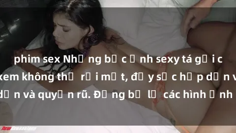phim sex Những bức ảnh sexy tá gợi cảm khiến người xem không thể rời mắt, đầy sức hấp dẫn và quyến rũ. Đừng bỏ lỡ các hình ảnh nóng bỏng này!