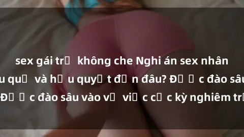 sex gái trẻ không che Nghi án sex nhân viên nhà hàng: Hậu quả và hậu quyết đến đâu? Được đào sâu vào vụ việc cực kỳ nghiêm trọng này.