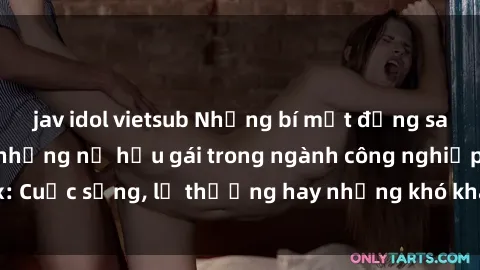 jav idol vietsub Những bí mật đằng sau cuộc sống của những nữ hầu gái trong ngành công nghiệp sex: Cuộc sống, lẽ thường hay những khó khăn mà họ phải đối mặt.