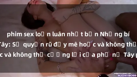 phim sex loạn luân nhật bản Những bí mật về sex gái Tây: Sự quyến rũ đầy mê hoặc và không thể cưỡng lại của phụ nữ Tây phương