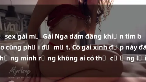 sex gái mỹ Gái Nga dâm đãng khiến tim bất cứ chàng trai nào cũng phải đỏ mặt. Cô gái xinh đẹp này đã chứng minh rằng không ai có thể cưỡng lại khi cô làm tình đắm say.
