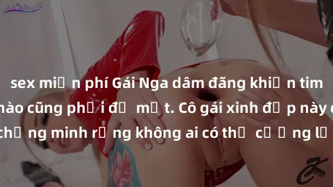 sex miễn phí Gái Nga dâm đãng khiến tim bất cứ chàng trai nào cũng phải đỏ mặt. Cô gái xinh đẹp này đã chứng minh rằng không ai có thể cưỡng lại khi cô làm tình đắm say.