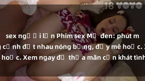sex người lớn Phim sex Mỹ đen: phút mãnh liệt với những cảnh địt nhau nóng bỏng, đầy mê hoặc. Xem ngay để thỏa mãn cơn khát tình dục của bạn!