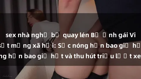sex nhà nghỉ bị quay lén Bộ ảnh gái Việt Nam nude gây sốt mạng xã hội: Sắc nóng hơn bao giờ hết và thu hút triệu lượt xem