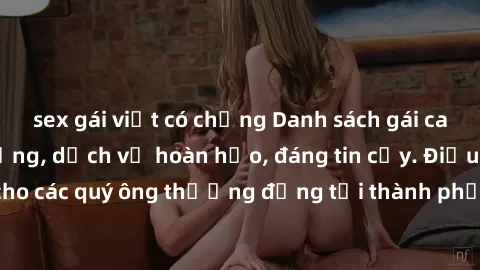 sex gái việt có chồng Danh sách gái call girl vip chất lượng, dịch vụ hoàn hảo, đáng tin cậy. Điều hấp dẫn cho các quý ông thượng đẳng tại thành phố. Hãy nhấc máy và đặt lịch ngay!