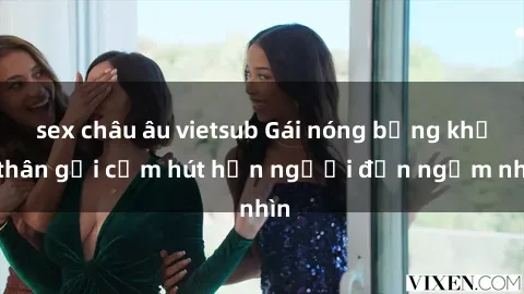 sex châu âu vietsub Gái nóng bỏng khỏa thân gợi cảm hút hồn người đến ngắm nhìn