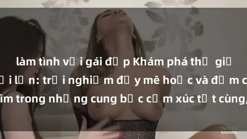 làm tình với gái đẹp Khám phá thế giới mới với sex người lớn: trải nghiệm đầy mê hoặc và đắm chìm trong những cung bậc cảm xúc tột cùng, hứng khởi và cuốn hút.