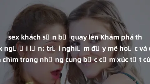 sex khách sạn bị quay lén Khám phá thế giới mới với sex người lớn: trải nghiệm đầy mê hoặc và đắm chìm trong những cung bậc cảm xúc tột cùng, hứng khởi và cuốn hút.