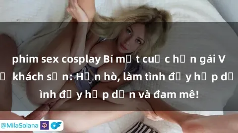 phim sex cosplay Bí mật cuộc hẹn gái Việt lần đầu ở khách sạn: Hẹn hò, làm tình đầy hấp dẫn và đam mê!