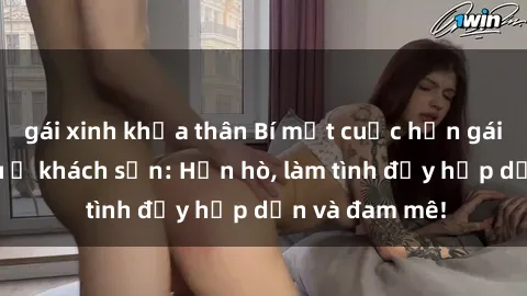 gái xinh khỏa thân Bí mật cuộc hẹn gái Việt lần đầu ở khách sạn: Hẹn hò, làm tình đầy hấp dẫn và đam mê!