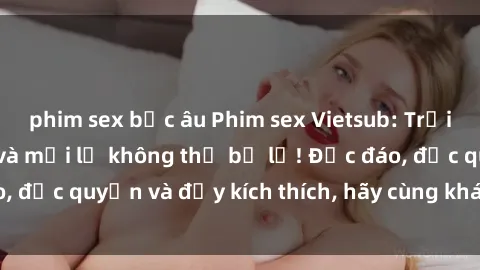 phim sex bắc âu Phim sex Vietsub: Trải nghiệm hấp dẫn và mới lạ không thể bỏ lỡ! Độc đáo, độc quyền và đầy kích thích, hãy cùng khám phá ngay!