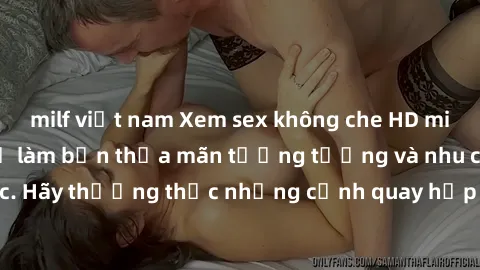 milf việt nam Xem sex không che HD miễn phí đảm bảo sẽ làm bạn thỏa mãn tưởng tượng và nhu cầu tình dục. Hãy thưởng thức những cảnh quay hấp dẫn và mãnh liệt ngay bây giờ!