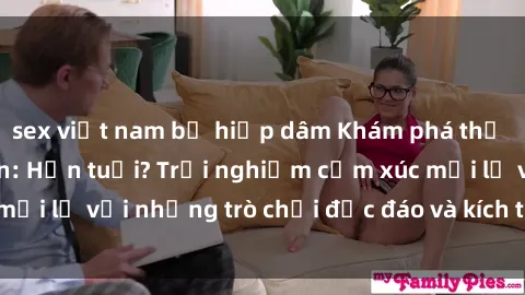 sex việt nam bị hiếp dâm Khám phá thế giới sex trực tuyến: Hơn tuổi? Trải nghiệm cảm xúc mới lạ với những trò chơi độc đáo và kích thích người lớn