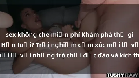 sex không che miễn phí Khám phá thế giới sex trực tuyến: Hơn tuổi? Trải nghiệm cảm xúc mới lạ với những trò chơi độc đáo và kích thích người lớn