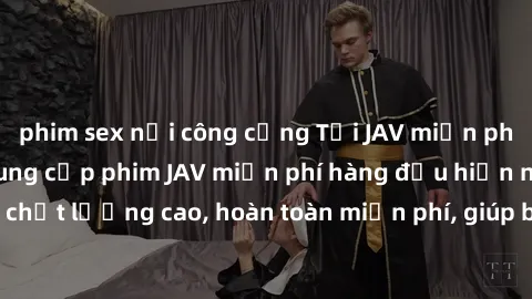 phim sex nơi công cộng Tải JAV miễn phí: Các trang web cung cấp phim JAV miễn phí hàng đầu hiện nay. Các tác phẩm chất lượng cao, hoàn toàn miễn phí, giúp bạn thỏa mãn niềm đam mê mà không tốn kém.