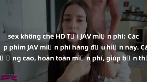 sex không che HD Tải JAV miễn phí: Các trang web cung cấp phim JAV miễn phí hàng đầu hiện nay. Các tác phẩm chất lượng cao, hoàn toàn miễn phí, giúp bạn thỏa mãn niềm đam mê mà không tốn kém.
