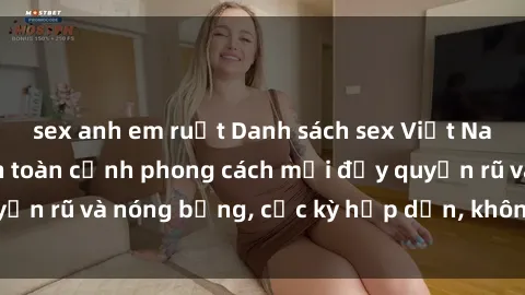 sex anh em ruột Danh sách sex Việt Nam không che - Ảnh toàn cảnh phong cách mới đầy quyến rũ và nóng bỏng, cực kỳ hấp dẫn, không thể bỏ qua!
