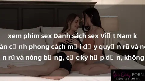 xem phim sex Danh sách sex Việt Nam không che - Ảnh toàn cảnh phong cách mới đầy quyến rũ và nóng bỏng, cực kỳ hấp dẫn, không thể bỏ qua!