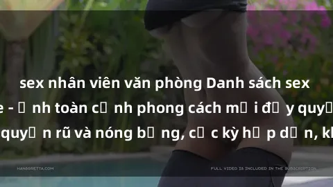 sex nhân viên văn phòng Danh sách sex Việt Nam không che - Ảnh toàn cảnh phong cách mới đầy quyến rũ và nóng bỏng, cực kỳ hấp dẫn, không thể bỏ qua!