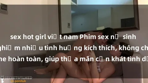 sex hot girl việt nam Phim sex nữ sinh mới nhất: Trải nghiệm nhiều tình huống kích thích, không che hoàn toàn, giúp thỏa mãn cơn khát tình dục của các bạn trẻ