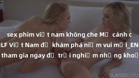 sex phim việt nam không che Mở cánh cửa thế giới sex MILF Việt Nam để khám phá niềm vui mới_ENCODE_. Hãy tham gia ngay để trải nghiệm những khoảnh khắc đầy kích thích và đam mê.