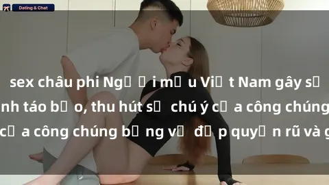 sex châu phi Người mẫu Việt Nam gây sốt với loạt shoot ảnh táo bạo, thu hút sự chú ý của công chúng bằng vẻ đẹp quyến rũ và gợi cảm.