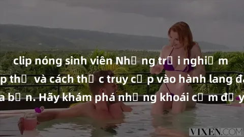 clip nóng sinh viên Những trải nghiệm mới lạ với sex tập thể và cách thức truy cập vào hành lang đam mê của bạn. Hãy khám phá những khoái cảm đầy kích thích với tập thể hấp dẫn!