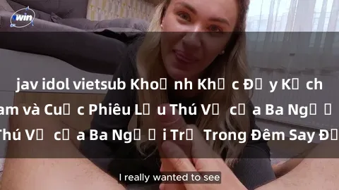 jav idol vietsub Khoảnh Khắc Đầy Kịch Tính: Sex  Việt Nam và Cuộc Phiêu Lưu Thú Vị của Ba Người Trẻ Trong Đêm Say Đắm