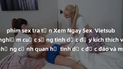 phim sex tra tấn Xem Ngay Sex  Vietsub Full HD - Cùng trải nghiệm cuộc sống tình dục đầy kích thích với những cảnh quan hệ tình dục độc đáo và mãnh liệt trong bộ phim này!