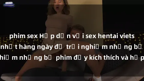 phim sex Hấp dẫn với sex hentai vietsub mới nhất, cập nhật hàng ngày để trải nghiệm những bộ phim đầy kích thích và hấp dẫn.