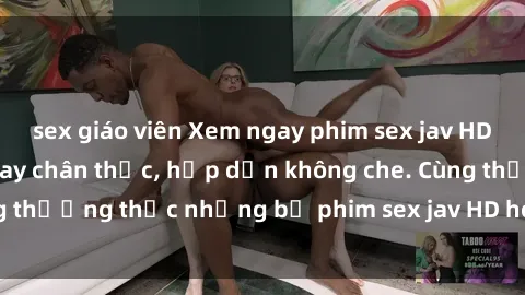 sex giáo viên Xem ngay phim sex jav HD với những cảnh quay chân thực, hấp dẫn không che. Cùng thưởng thức những bộ phim sex jav HD hot nhất hiện nay!